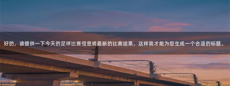  好的，请提供一下今天的足球比赛信息或最新的比赛结果，这样我才
