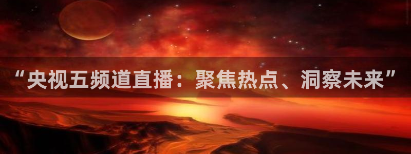 张博 五星体育：“央视五频道直播：聚焦热点、洞察未来”