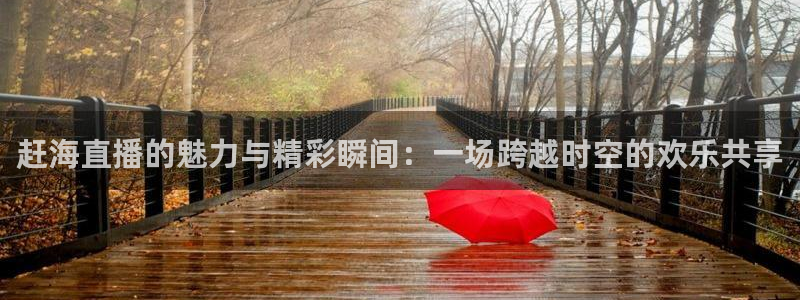 五星体育弈棋耍：赶海直播的魅力与精彩瞬间：一场跨越时空的欢乐共享