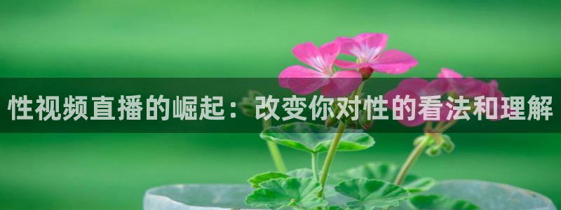 上海五星体育广播电台：性视频直播的崛起：改变你对性的看法和理解