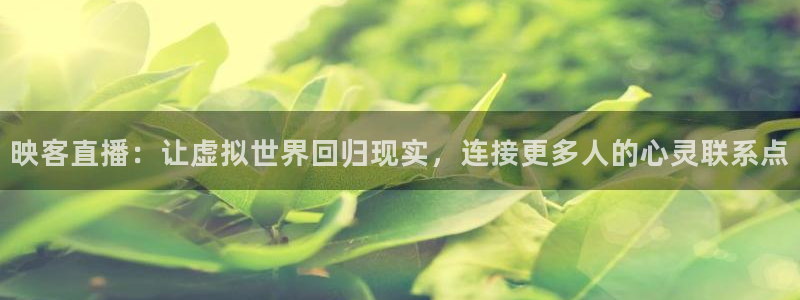 五星体育今天节目单：映客直播：让虚拟世界回归现实，连接更多人的心灵联系点