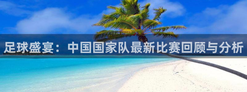 足球盛宴：中国国家队最新比赛回顾与分