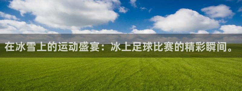 在冰雪上的运动盛宴：冰上足球比赛的精