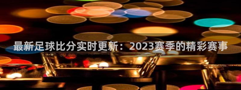 最新足球比分实时更新：2023赛季的