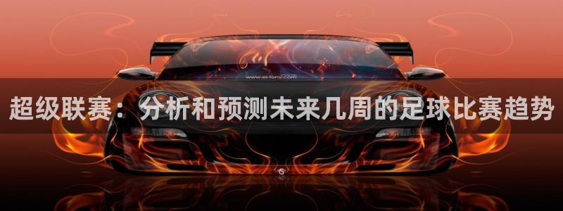 超级联赛：分析和预测未来几周的足球比