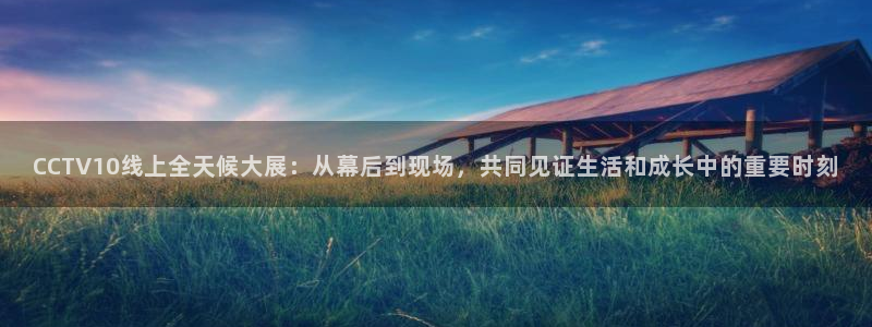 五星体育f1直播手机在线观看：CCTV10线上全天候大展：从幕后到现场，共同见证生活和成长中的重要时刻