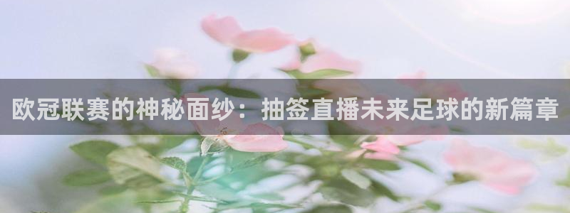 五星体育手机版：欧冠联赛的神秘面纱：抽签直播未来足球的新篇章